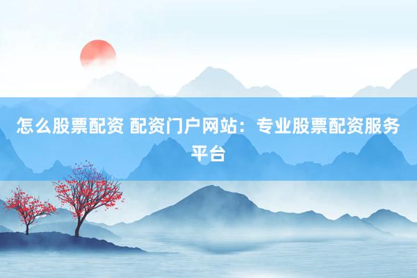 怎么股票配资 配资门户网站：专业股票配资服务平台