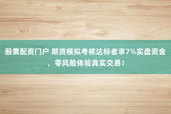 股票配资门户 期货模拟考核达标者享7%实盘资金，零风险体验真实交易！