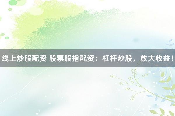 线上炒股配资 股票股指配资：杠杆炒股，放大收益！