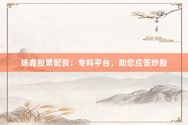 扬鑫股票配资：专科平台，助您应答炒股