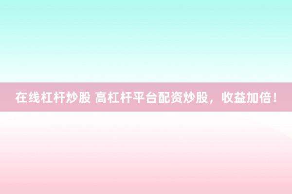 在线杠杆炒股 高杠杆平台配资炒股，收益加倍！