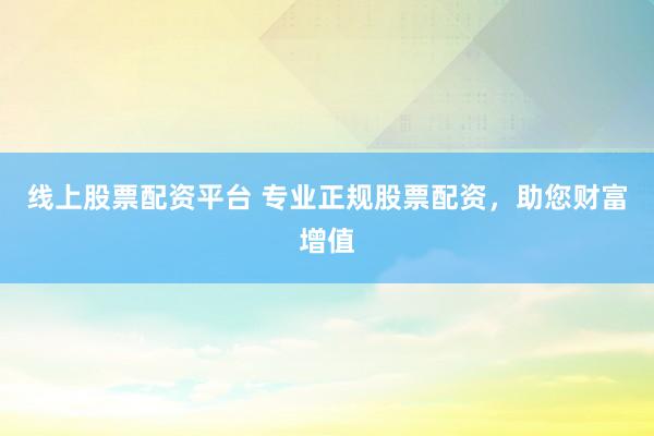 线上股票配资平台 专业正规股票配资，助您财富增值