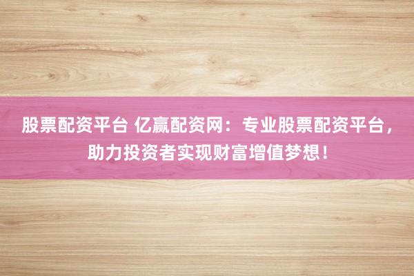 股票配资平台 亿赢配资网：专业股票配资平台，助力投资者实现财富增值梦想！
