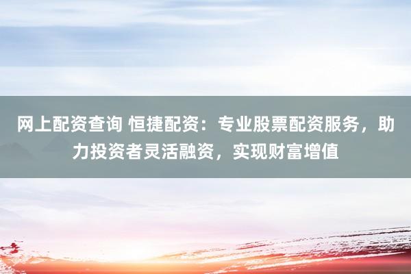 网上配资查询 恒捷配资：专业股票配资服务，助力投资者灵活融资，实现财富增值