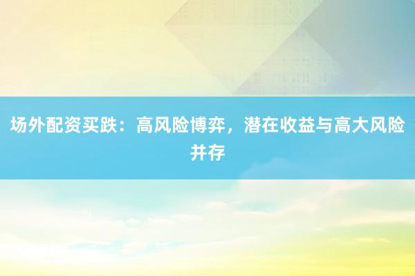 场外配资买跌：高风险博弈，潜在收益与高大风险并存