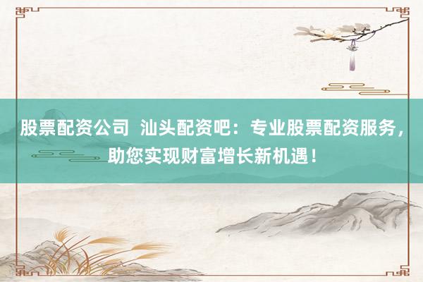 股票配资公司  汕头配资吧：专业股票配资服务，助您实现财富增长新机遇！