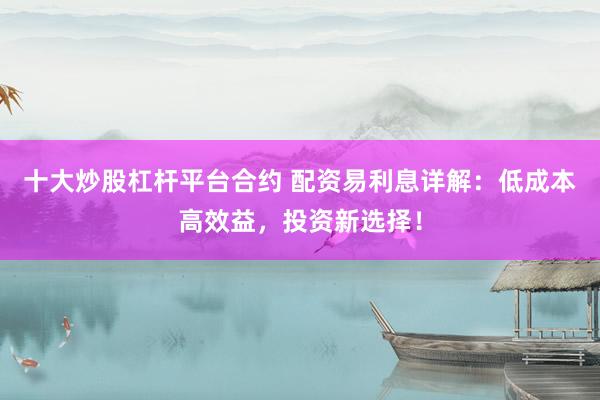 十大炒股杠杆平台合约 配资易利息详解：低成本高效益，投资新选择！