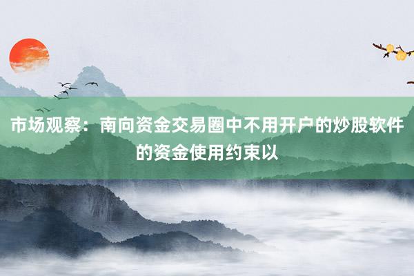 市场观察：南向资金交易圈中不用开户的炒股软件的资金使用约束以