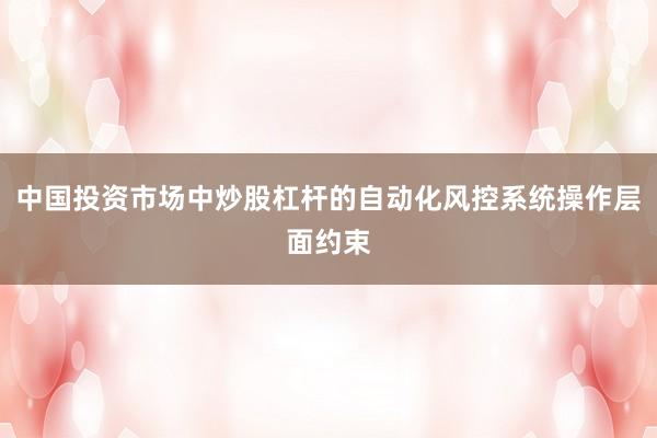 中国投资市场中炒股杠杆的自动化风控系统操作层面约束