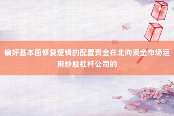 偏好基本面修复逻辑的配置资金在北向资金市场运用炒股杠杆公司的