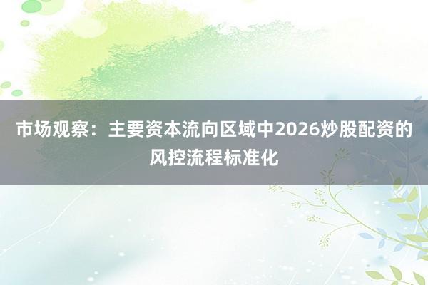 市场观察：主要资本流向区域中2026炒股配资的风控流程标准化