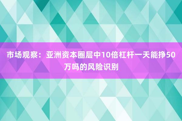 市场观察：亚洲资本圈层中10倍杠杆一天能挣50万吗的风险识别