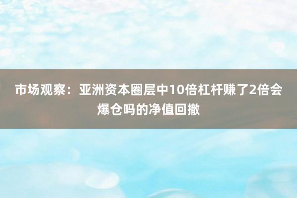 市场观察：亚洲资本圈层中10倍杠杆赚了2倍会爆仓吗的净值回撤