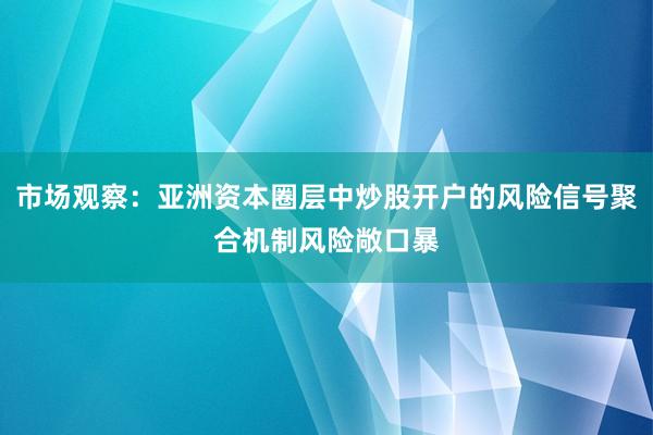 市场观察：亚洲资本圈层中炒股开户的风险信号聚合机制风险敞口暴