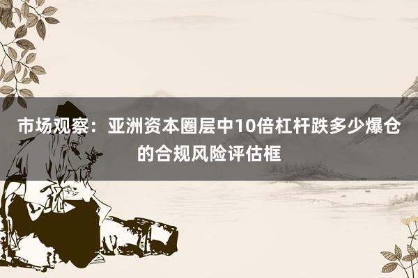 市场观察：亚洲资本圈层中10倍杠杆跌多少爆仓的合规风险评估框