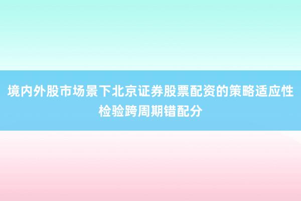 境内外股市场景下北京证券股票配资的策略适应性检验跨周期错配分