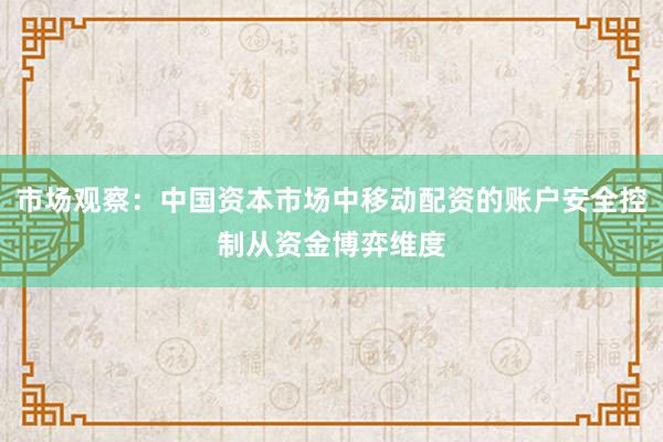市场观察：中国资本市场中移动配资的账户安全控制从资金博弈维度