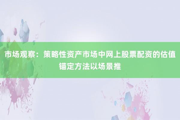市场观察：策略性资产市场中网上股票配资的估值锚定方法以场景推