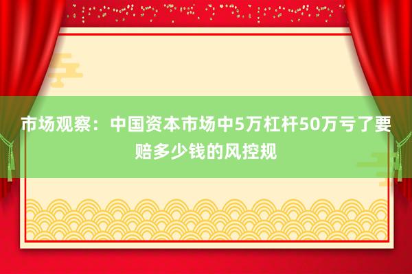 市场观察：中国资本市场中5万杠杆50万亏了要赔多少钱的风控规