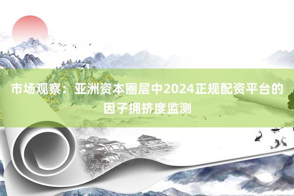 市场观察：亚洲资本圈层中2024正规配资平台的因子拥挤度监测