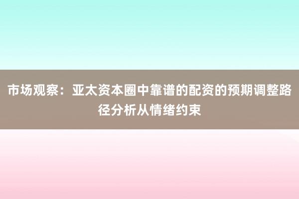 市场观察：亚太资本圈中靠谱的配资的预期调整路径分析从情绪约束