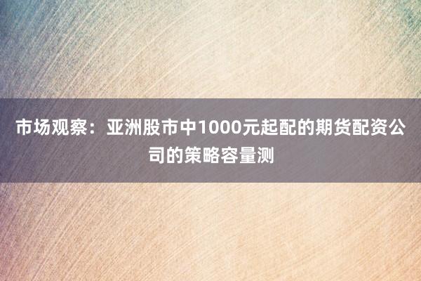市场观察：亚洲股市中1000元起配的期货配资公司的策略容量测