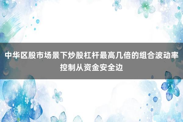 中华区股市场景下炒股杠杆最高几倍的组合波动率控制从资金安全边