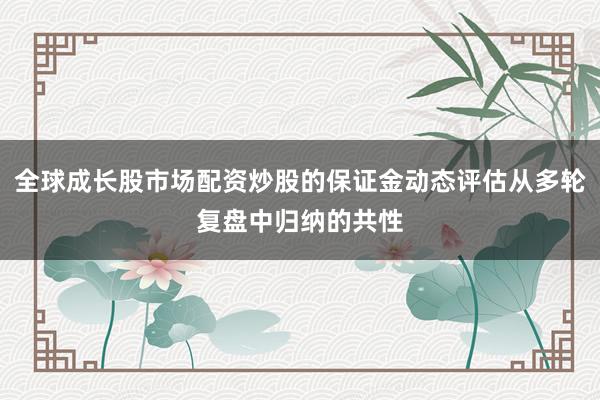 全球成长股市场配资炒股的保证金动态评估从多轮复盘中归纳的共性
