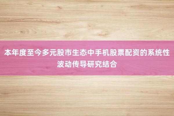 本年度至今多元股市生态中手机股票配资的系统性波动传导研究结合