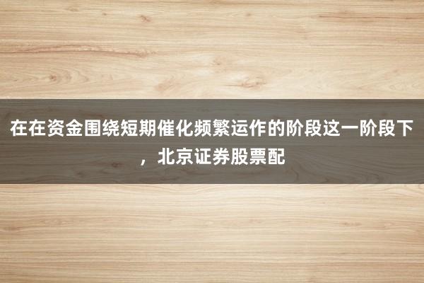 在在资金围绕短期催化频繁运作的阶段这一阶段下，北京证券股票配