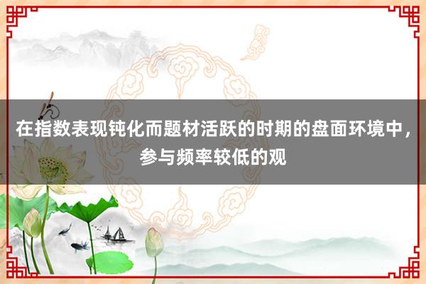 在指数表现钝化而题材活跃的时期的盘面环境中，参与频率较低的观