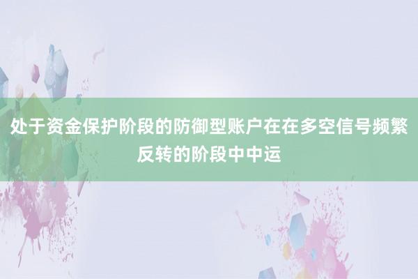 处于资金保护阶段的防御型账户在在多空信号频繁反转的阶段中中运