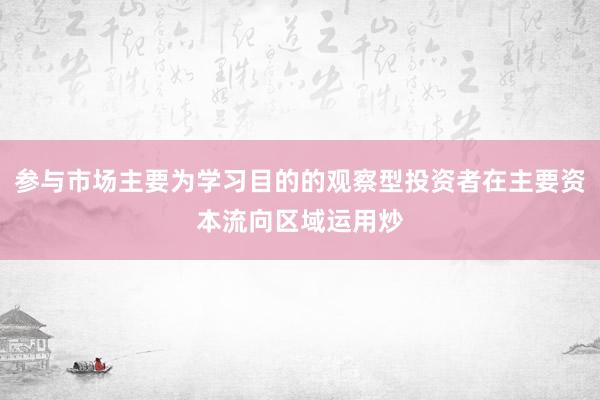 参与市场主要为学习目的的观察型投资者在主要资本流向区域运用炒