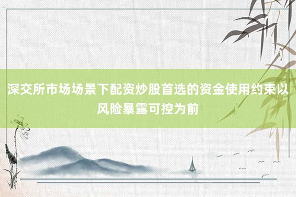 深交所市场场景下配资炒股首选的资金使用约束以风险暴露可控为前